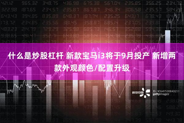 什么是炒股杠杆 新款宝马i3将于9月投产 新增两款外观颜色/配置升级