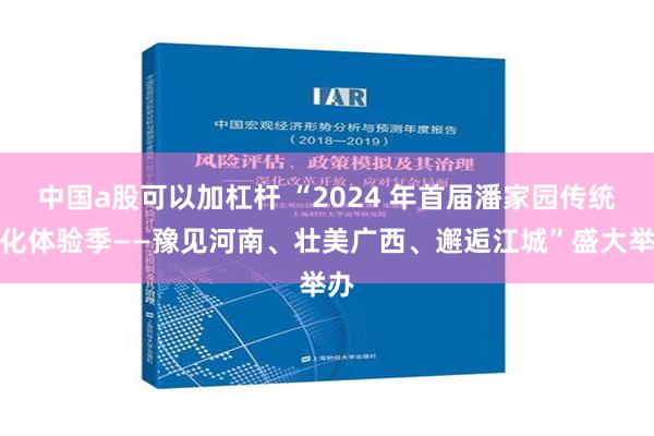 中国a股可以加杠杆 “2024 年首届潘家园传统文化体验季——豫见河南、壮美广西、邂逅江城”盛大举办