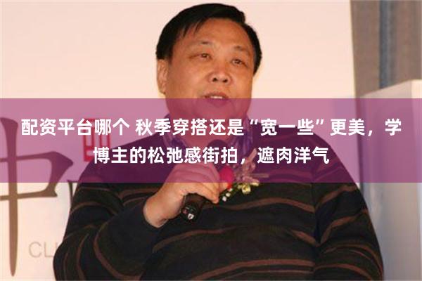 配资平台哪个 秋季穿搭还是“宽一些”更美，学博主的松弛感街拍，遮肉洋气