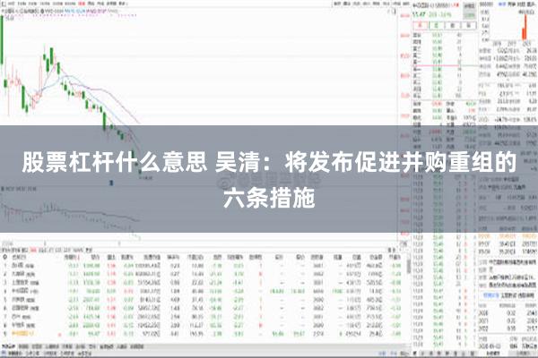 股票杠杆什么意思 吴清：将发布促进并购重组的六条措施