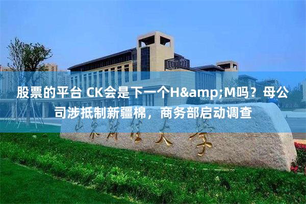 股票的平台 CK会是下一个H&M吗？母公司涉抵制新疆棉，商务部启动调查