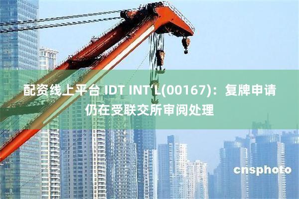 配资线上平台 IDT INT‘L(00167)：复牌申请仍在受联交所审阅处理