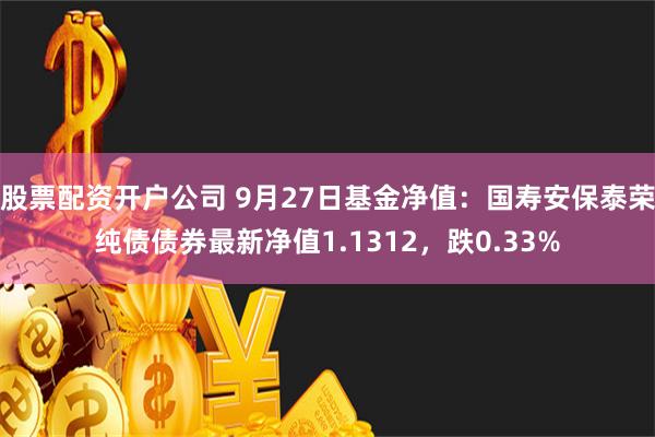 股票配资开户公司 9月27日基金净值：国寿安保泰荣纯债债券最新净值1.1312，跌0.33%