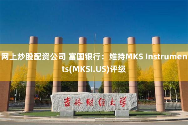 网上炒股配资公司 富国银行：维持MKS Instruments(MKSI.US)评级