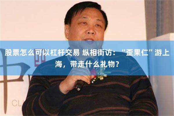 股票怎么可以杠杆交易 纵相街访：“歪果仁”游上海，带走什么礼物？