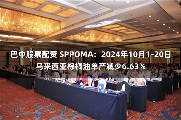 巴中股票配资 SPPOMA：2024年10月1-20日马来西亚棕榈油单产减少6.63%