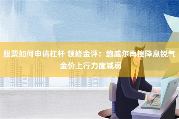 股票如何申请杠杆 领峰金评：鲍威尔再挫降息锐气 金价上行力度减弱