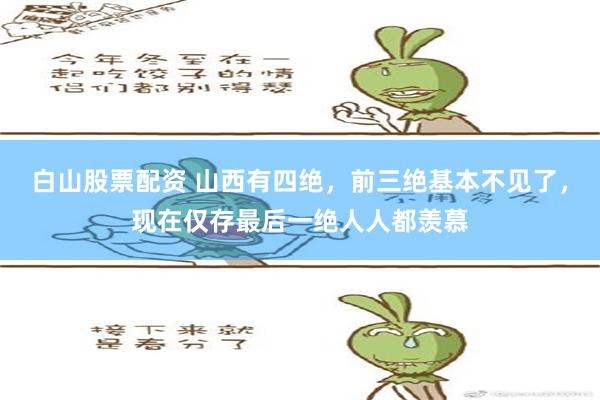 白山股票配资 山西有四绝，前三绝基本不见了，现在仅存最后一绝人人都羡慕