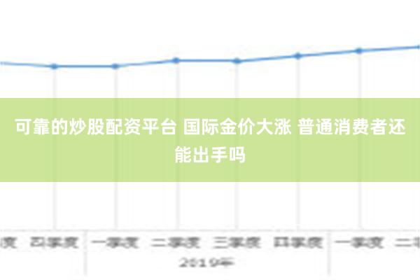 可靠的炒股配资平台 国际金价大涨 普通消费者还能出手吗