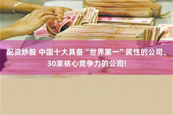 配资炒股 中国十大具备“世界第一”属性的公司、30家核心竞争力的公司!