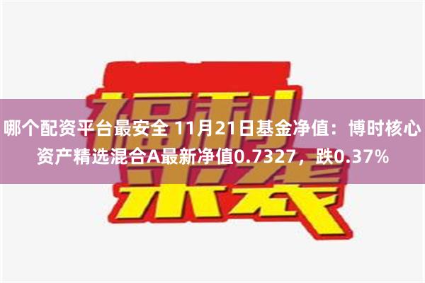 哪个配资平台最安全 11月21日基金净值：博时核心资产精选混合A最新净值0.7327，跌0.37%