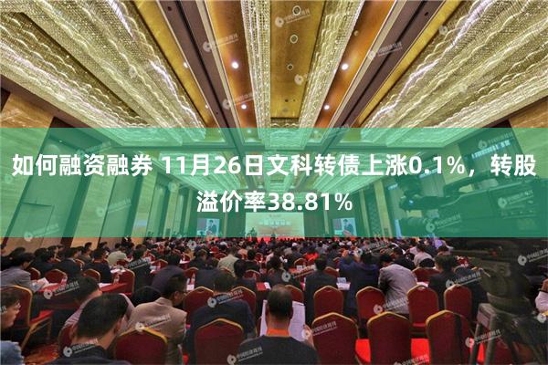 如何融资融券 11月26日文科转债上涨0.1%，转股溢价率38.81%