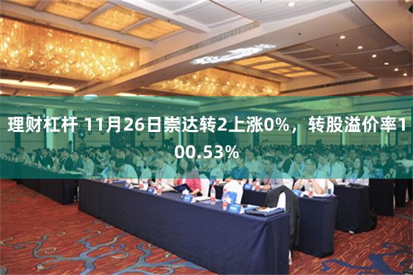 理财杠杆 11月26日崇达转2上涨0%，转股溢价率100.53%