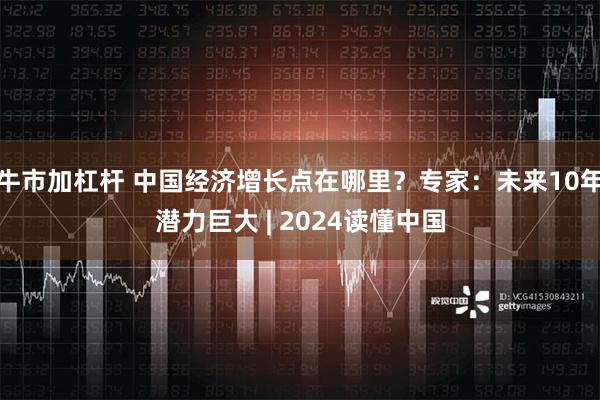 牛市加杠杆 中国经济增长点在哪里？专家：未来10年潜力巨大 | 2024读懂中国