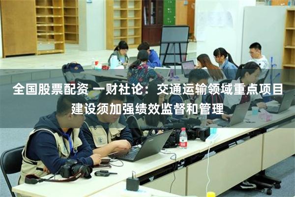 全国股票配资 一财社论：交通运输领域重点项目建设须加强绩效监督和管理