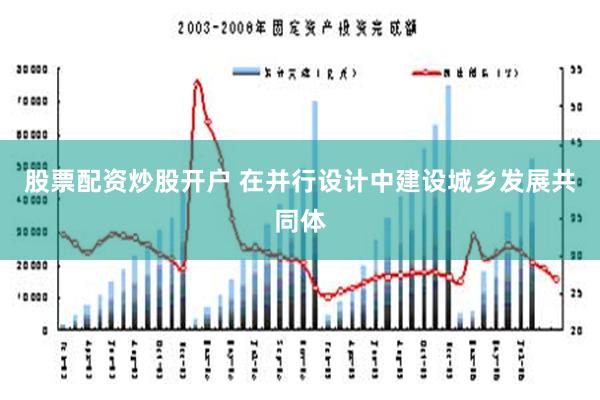 股票配资炒股开户 在并行设计中建设城乡发展共同体