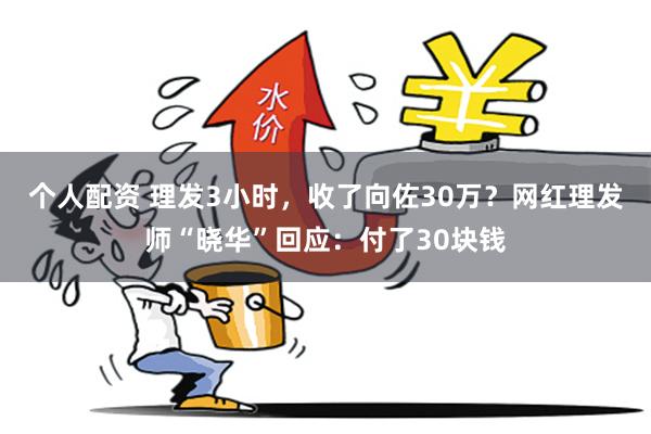 个人配资 理发3小时，收了向佐30万？网红理发师“晓华”回应：付了30块钱