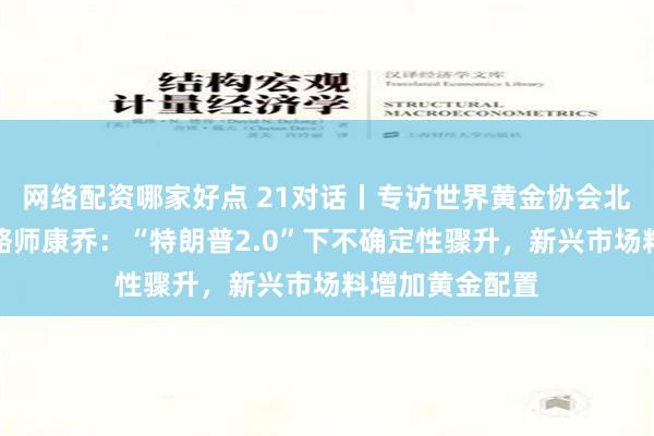 网络配资哪家好点 21对话丨专访世界黄金协会北美市场高级策略师康乔：“特朗普2.0”下不确定性骤升，新兴市场料增加黄金配置