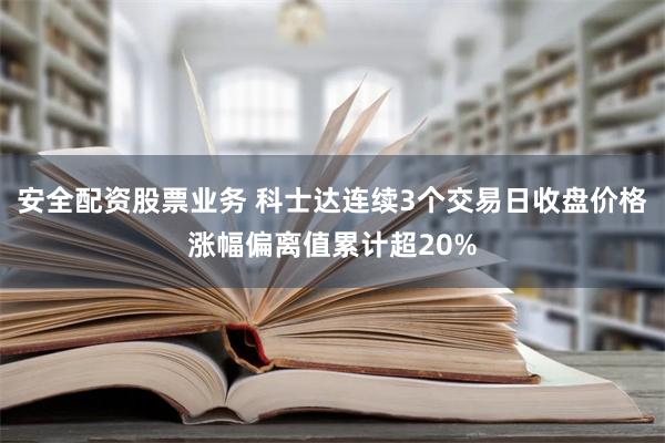 安全配资股票业务 科士达连续3个交易日收盘价格涨幅偏离值累计超20%