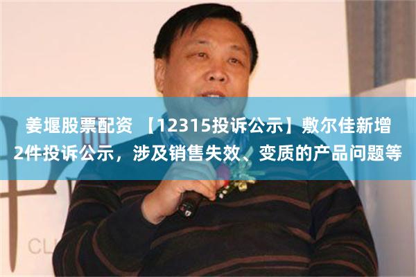 姜堰股票配资 【12315投诉公示】敷尔佳新增2件投诉公示，涉及销售失效、变质的产品问题等