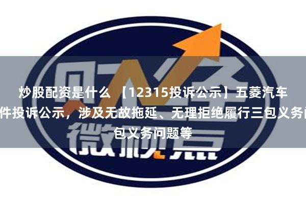 炒股配资是什么 【12315投诉公示】五菱汽车新增2件投诉公示，涉及无故拖延、无理拒绝履行三包义务问题等