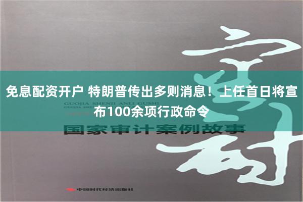 免息配资开户 特朗普传出多则消息！上任首日将宣布100余项行政命令