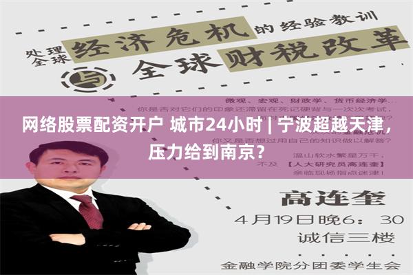 网络股票配资开户 城市24小时 | 宁波超越天津，压力给到南京？