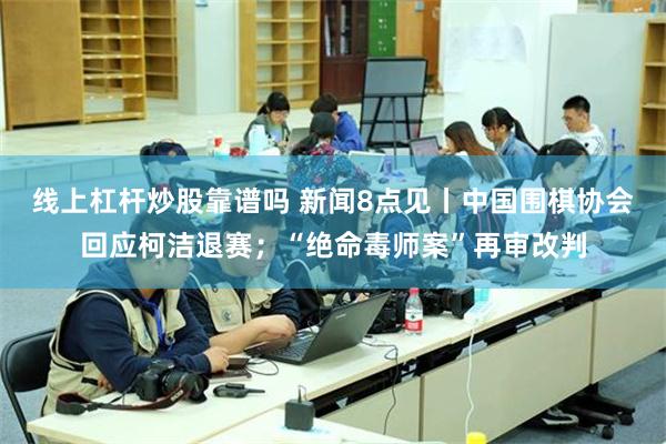 线上杠杆炒股靠谱吗 新闻8点见丨中国围棋协会回应柯洁退赛；“绝命毒师案”再审改判