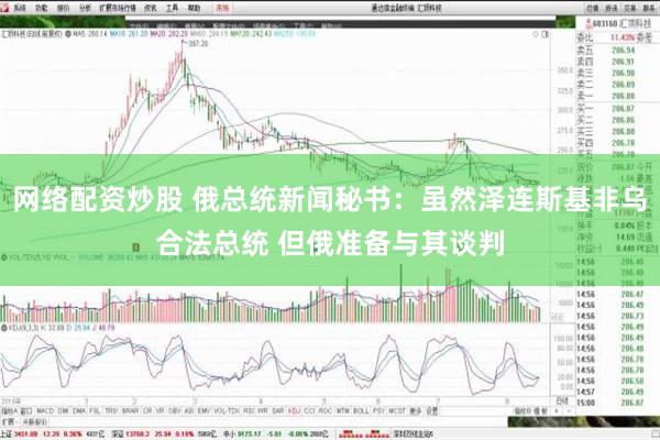 网络配资炒股 俄总统新闻秘书：虽然泽连斯基非乌合法总统 但俄准备与其谈判